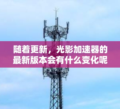随着更新,光影加速器的最新版本会有什么变化呢?