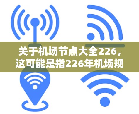 关于机场节点大全226,这可能是指226年机场规划中的一些关键节点或规划方向。机场节点通常指的是未来或规划中的机场设施和布局。以下是一些可能的机场节点,可能与226年机场规划相关