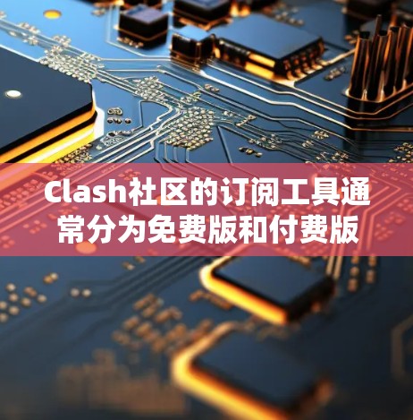 Clash社区的订阅工具通常分为免费版和付费版。以下是常见的订阅方式和下载链接