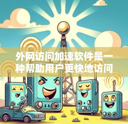 外网访问加速软件是一种帮助用户更快地访问互联网的工具，能够提升用户体验。以下是对外网访问加速软件的详细介绍