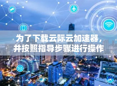 为了下载云际云加速器,并按照指导步骤进行操作,您可以按照以下步骤进行
