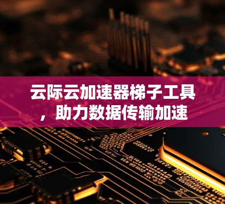 云际云加速器梯子工具,助力数据传输加速
