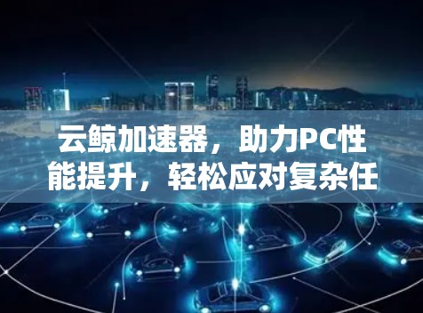 云鲸加速器,助力PC性能提升,轻松应对复杂任务