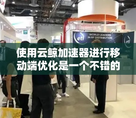 使用云鲸加速器进行移动端优化是一个不错的选择,但需要根据具体需求和情况来调整。以下是一些详细的步骤和建议