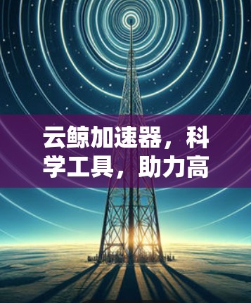 云鲸加速器,科学工具,助力高效科技的未来