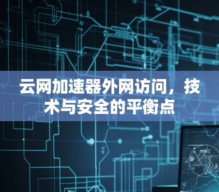 云网加速器外网访问,技术与安全的平衡点