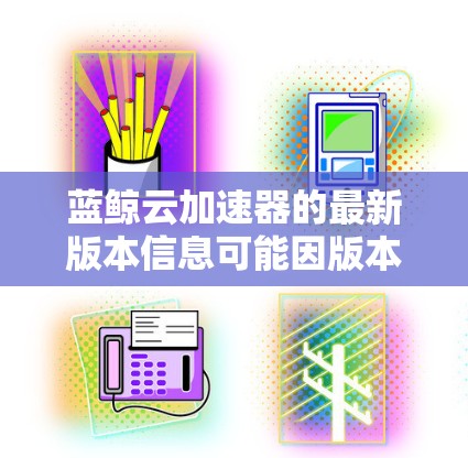 蓝鲸云加速器的最新版本信息可能因版本不同而有所变化，因此建议您访问蓝鲸云官网或关注官方公告以获取最新的信息。以下是一些可能的可能版本和它们的特点