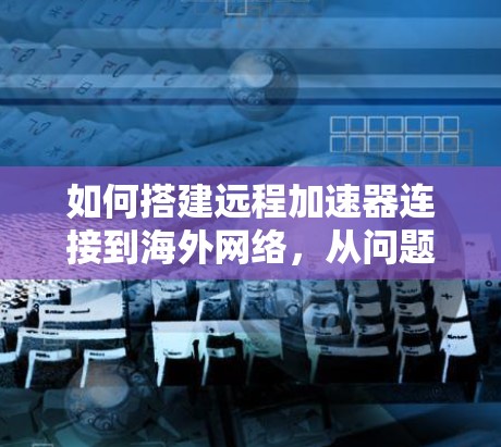 如何搭建远程加速器连接到海外网络,从问题解决到高效连接