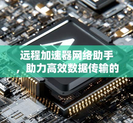 远程加速器网络助手,助力高效数据传输的智能工具