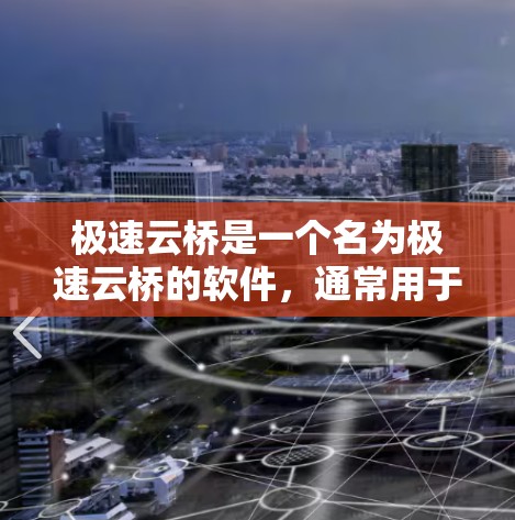 极速云桥是一个名为极速云桥的软件,通常用于下载预览版或试用版。如果您需要下载极速云桥,可以按照以下步骤操作