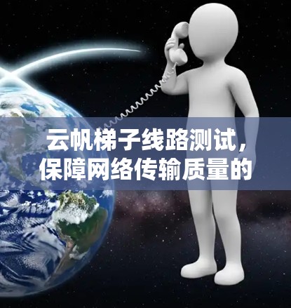 云帆梯子线路测试,保障网络传输质量的关键措施