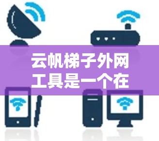 云帆梯子外网工具是一个在线设计工具，主要用于在线设计梯子平台。以下是关于该工具的详细信息