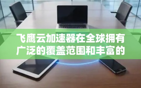 飞鹰云加速器在全球拥有广泛的覆盖范围和丰富的产品和服务，以下是其全球的主要加速点和特点