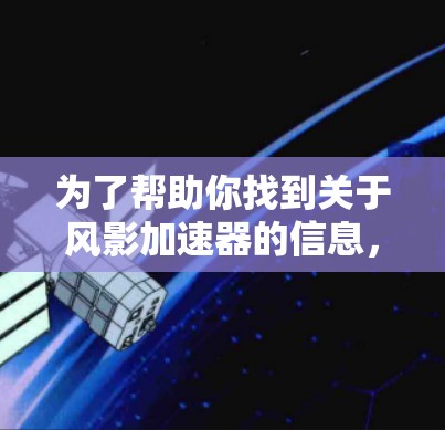 为了帮助你找到关于风影加速器的信息,以下是分步指南