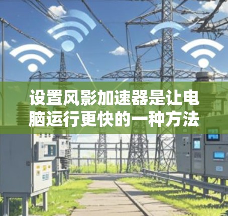 设置风影加速器是让电脑运行更快的一种方法，通常涉及以下步骤