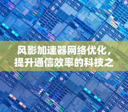 风影加速器网络优化,提升通信效率的科技之光