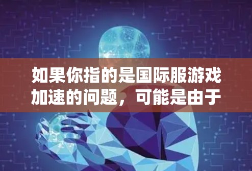 如果你指的是国际服游戏加速的问题，可能是由于某些国际服游戏在特定平台上运行速度较慢，或者在某些系统配置下无法流畅运行。以下是一些可能帮助你加速国际服游戏的考虑因素和方法