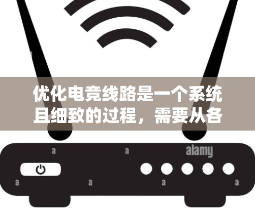 优化电竞线路是一个系统且细致的过程,需要从各个关键部分入手,确保每个部分都正常工作。以下是一个系统化的优化步骤指南