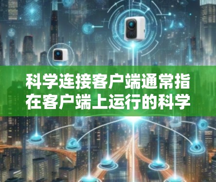 科学连接客户端通常指在客户端上运行的科学连接工具或应用，主要用于实现科学连接功能，如数据传输、加密通信、钓鱼邮件防御等。以下是一些可能涉及的操作步骤或方法，可以帮助您在科学连接客户端中进行科学连接
