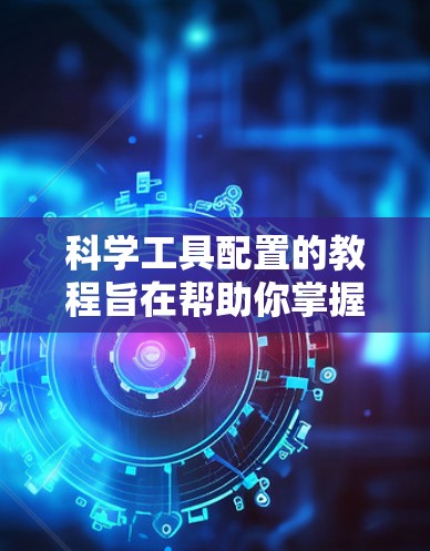 科学工具配置的教程旨在帮助你掌握科学方法论、工具配置以及实际操作技能。以下是教程的详细分步说明