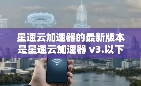 星速云加速器的最新版本是星速云加速器 v3.以下是对其功能的详细介绍