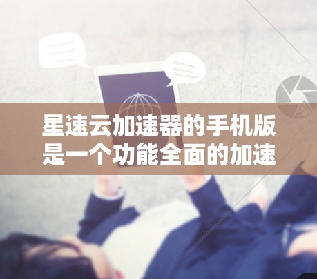星速云加速器的手机版是一个功能全面的加速应用,旨在提升网络性能。以下是其主要特点和使用指南