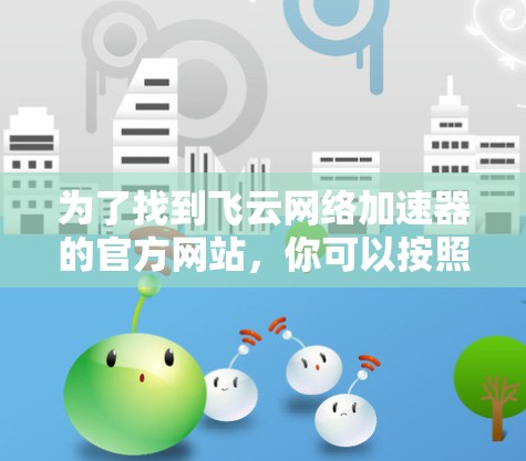 为了找到飞云网络加速器的官方网站,你可以按照以下步骤进行