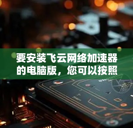 要安装飞云网络加速器的电脑版，您可以按照以下步骤进行