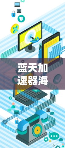 蓝天加速器海外连接的主要功能和使用场景