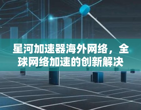 星河加速器海外网络,全球网络加速的创新解决方案