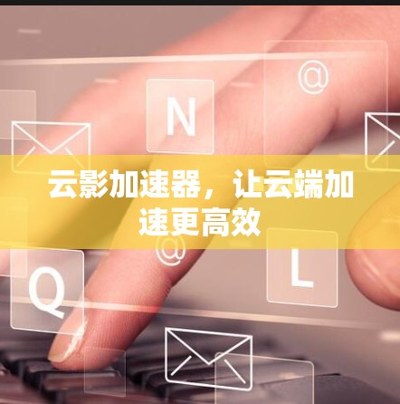 云影加速器，让云端加速更高效