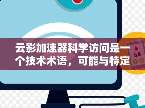 云影加速器科学访问是一个技术术语,可能与特定的计算加速工具或平台相关。为了更好地帮助您理解或使用该技术,以下是一些可能的解释和步骤