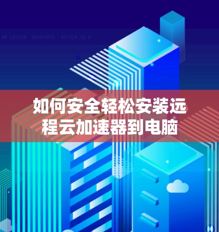 如何安全轻松安装远程云加速器到电脑