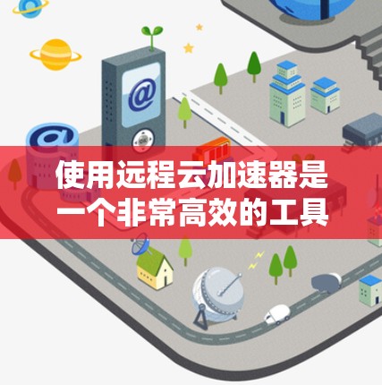使用远程云加速器是一个非常高效的工具,能够帮助你加速视频流,提升视频流的传输速度和播放质量。以下是详细的步骤指南,帮助你更好地了解和使用远程云加速器