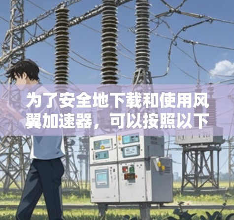 为了安全地下载和使用风翼加速器，可以按照以下步骤操作