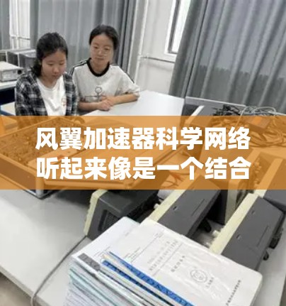 风翼加速器科学网络听起来像是一个结合飞行器和超级计算机的项目,可能涉及到飞行器的科学计算和加速技术的结合。以下是一些可能的解释