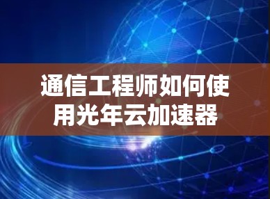 通信工程师如何使用光年云加速器