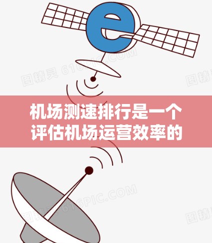 机场测速排行是一个评估机场运营效率的重要指标，主要通过分析飞行数据、乘客等待时间、延误率以及机场运行效率等方面的数据来衡量机场的性能。以下是一些常见的机场测速排行指标及其含义