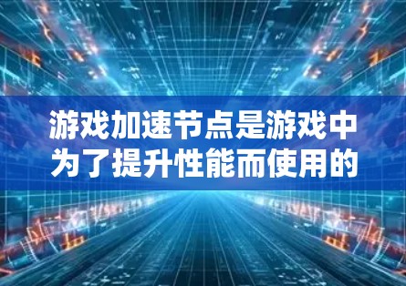 游戏加速节点是游戏中为了提升性能而使用的加速工具,常见的加速节点包括加速板、加速缓存、自动加速节点以及网页加速节点等。以下是一些常见的加速节点类型和功能
