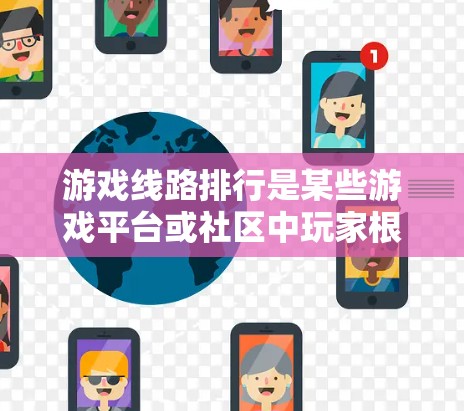 游戏线路排行是某些游戏平台或社区中玩家根据特定规则排序和竞争的比赛或排名方式。以下是对游戏线路排行的详细分析