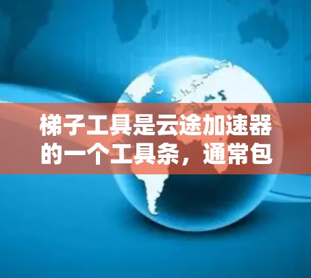 梯子工具是云途加速器的一个工具条,通常包含多个功能按钮,每个按钮对应不同的加速功能。以下是对梯子工具的详细解释