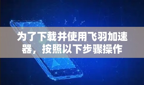 为了下载并使用飞羽加速器,按照以下步骤操作