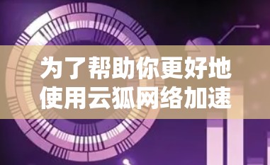 为了帮助你更好地使用云狐网络加速器,以下是一些关键步骤和信息
