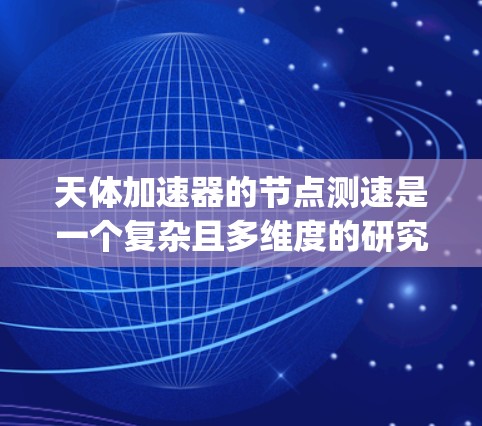 天体加速器的节点测速是一个复杂且多维度的研究领域,涉及物理学、工程学和天文学等多个 disciplines。以下是对这一问题的详细总结和分析