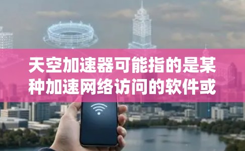 天空加速器可能指的是某种加速网络访问的软件或工具,具体取决于你的系统和需求。以下是一些常见的加速网络访问的方法,适用于大多数情况