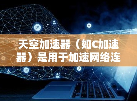 天空加速器(如C加速器)是用于加速网络连接的工具,通常用于电脑上,特别是需要快速下载文件或使用云服务时。网络优化是提高网络速度、减少延迟和优化网络性能的重要步骤。以下是一些优化网络连接的建议