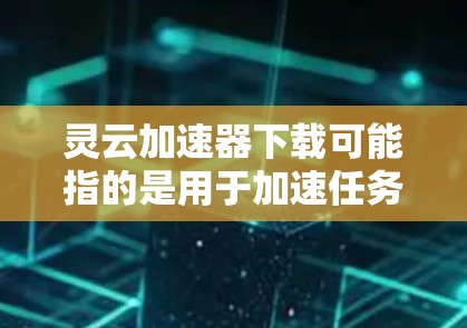 灵云加速器下载可能指的是用于加速任务、提升网页浏览速度或其他任务的工具。以下是一些常见的加速工具和下载链接,供您参考