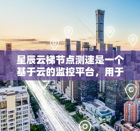 星辰云梯节点测速是一个基于云的监控平台,用于监控网络和硬件设备的性能,包括流量、带宽、延迟等参数。以下是对星辰云梯节点测速的详细指南