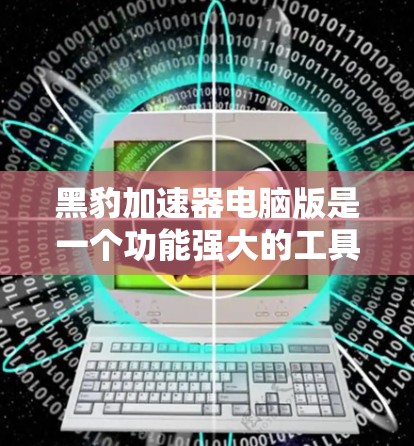 黑豹加速器电脑版是一个功能强大的工具,专为加速下载和搜索任务设计。以下是关于它的详细信息