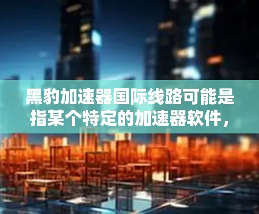 黑豹加速器国际线路可能是指某个特定的加速器软件,但需要更多的上下文来确定具体指什么。如果您指的是黑豹加速器在国际网络上的支持,我可以为您提供详细的列表和链接